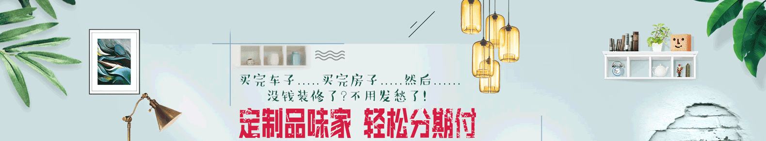 买完车子，买完房子，然后没钱装修了？不用发愁了!定制品味家 轻松分期付——全屋定制也可以分期付款啦!